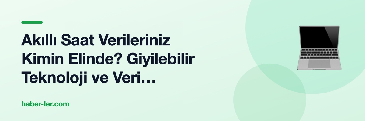 Akıllı Saat Verileriniz Kimin Elinde? Giyilebilir Teknoloji ve Veri Gizliliği